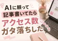 AIに頼って記事書いてたらアクセス数ガタ落ちした